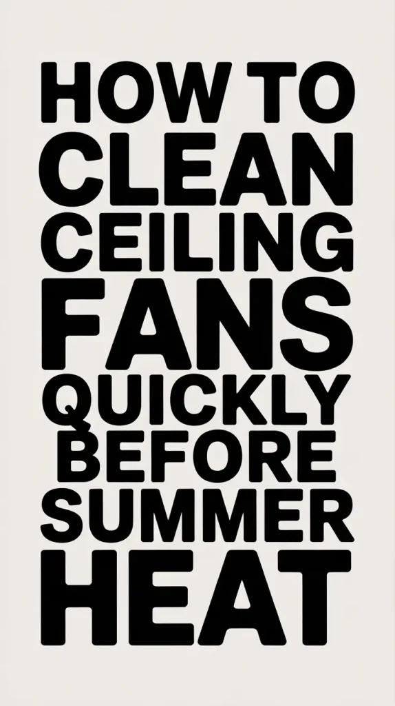 How to Clean Ceiling Fans Quickly Before Summer Heat — 2025 Guide